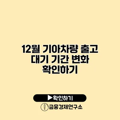 12월 기아차량 출고 대기 기간 변화 확인하기