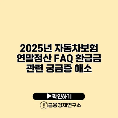 2025년 자동차보험 연말정산 FAQ 환급금 관련 궁금증 해소