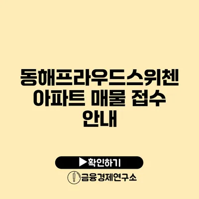 동해프라우드스위첸 아파트 매물 접수 안내