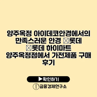 양주옥정 아이데코안경에서의 만족스러운 안경 �롯데 �롯데 하이마트 양주옥정점에서 가전제품 구매 후기