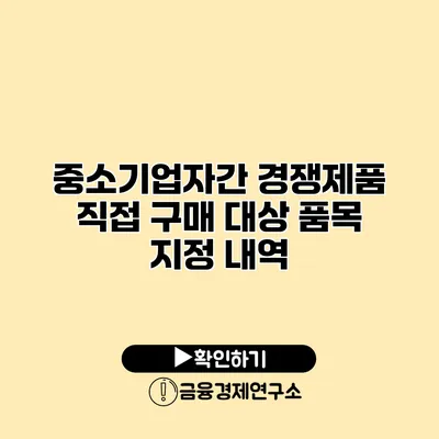 중소기업자간 경쟁제품 직접 구매 대상 품목 지정 내역