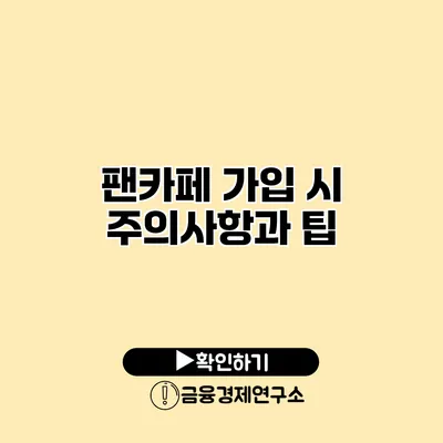 팬카페 가입 시 주의사항과 팁