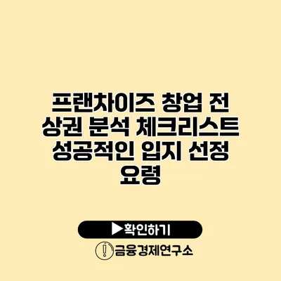 프랜차이즈 창업 전 상권 분석 체크리스트 성공적인 입지 선정 요령