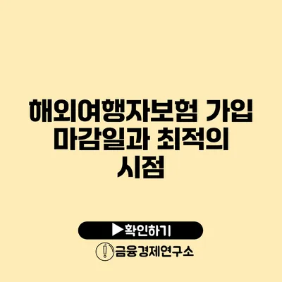 해외여행자보험 가입 마감일과 최적의 시점