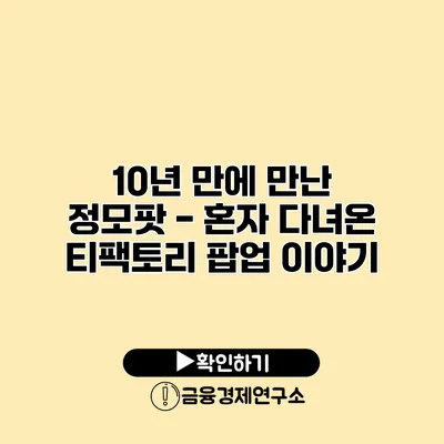 10년 만에 만난 정모팟 - 혼자 다녀온 티팩토리 팝업 이야기