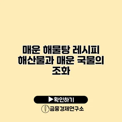 매운 해물탕 레시피 해산물과 매운 국물의 조화