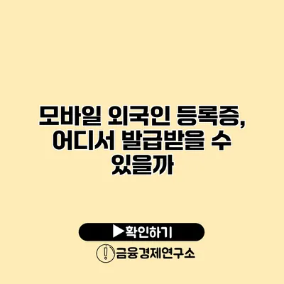 모바일 외국인 등록증, 어디서 발급받을 수 있을까?