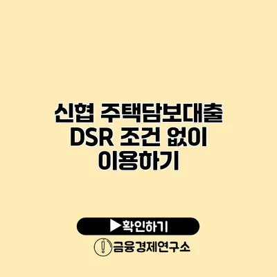 신협 주택담보대출 DSR 조건 없이 이용하기