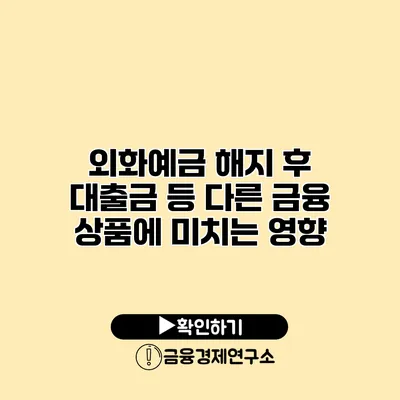 외화예금 해지 후 대출금 등 다른 금융 상품에 미치는 영향