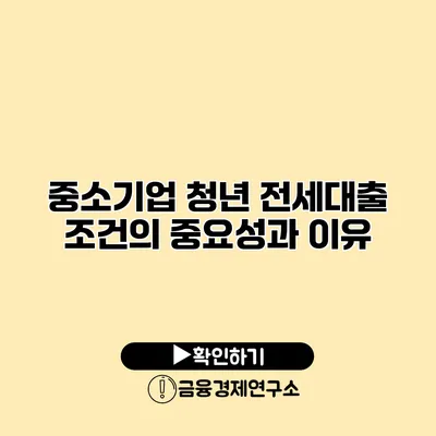 중소기업 청년 전세대출 조건의 중요성과 이유