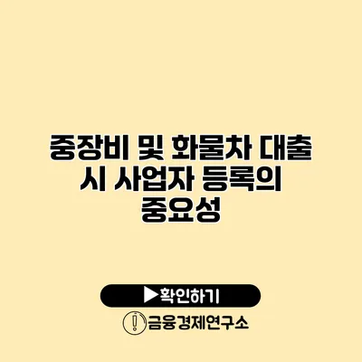 중장비 및 화물차 대출 시 사업자 등록의 중요성