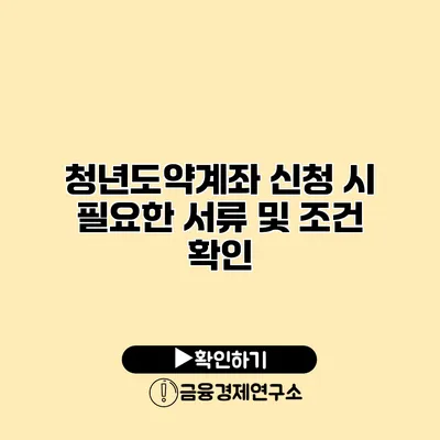 청년도약계좌 신청 시 필요한 서류 및 조건 확인