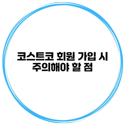 코스트코 회원 가입 시 주의해야 할 점