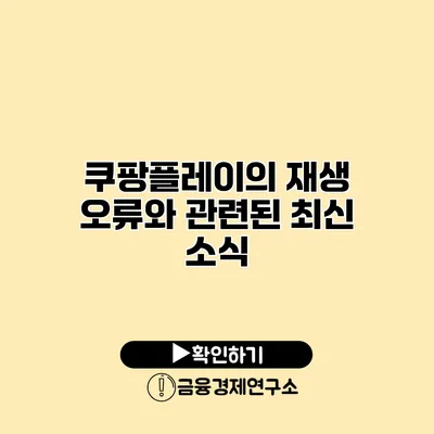 쿠팡플레이의 재생 오류와 관련된 최신 소식